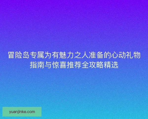 冒险岛专属为有魅力之人准备的心动礼物指南与惊喜推荐全攻略精选