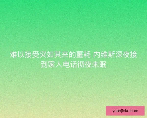 难以接受突如其来的噩耗 内维斯深夜接到家人电话彻夜未眠