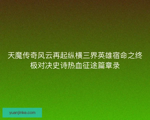 天魔传奇风云再起纵横三界英雄宿命之终极对决史诗热血征途篇章录