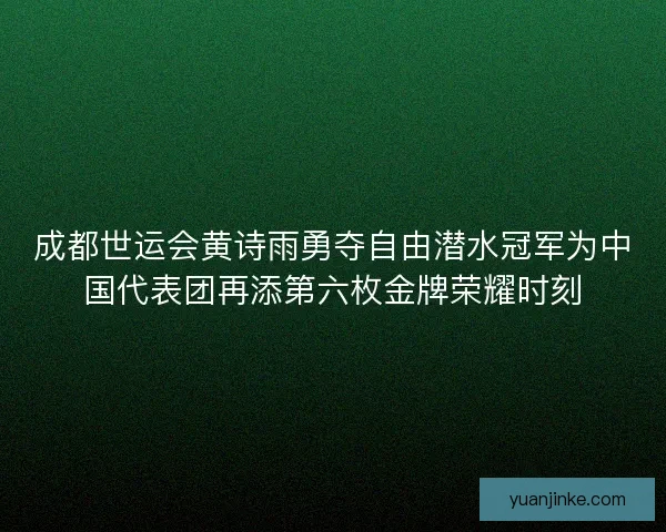 成都世运会黄诗雨勇夺自由潜水冠军为中国代表团再添第六枚金牌荣耀时刻