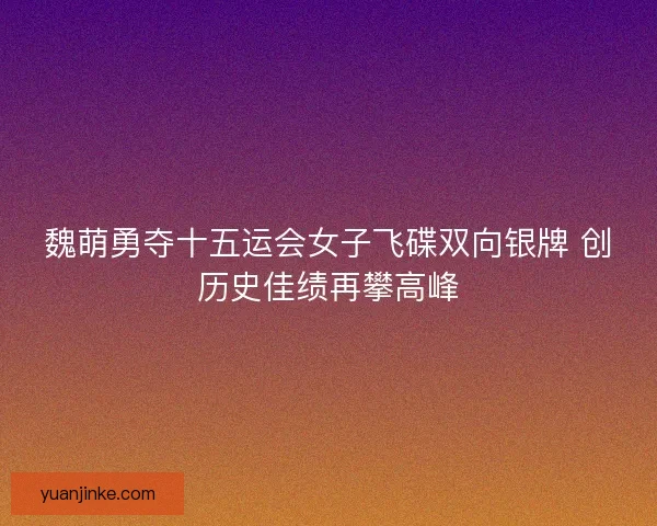 魏萌勇夺十五运会女子飞碟双向银牌 创历史佳绩再攀高峰
