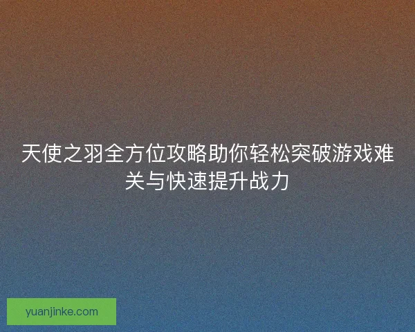 天使之羽全方位攻略助你轻松突破游戏难关与快速提升战力