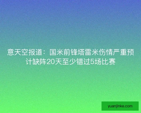 意天空报道：国米前锋塔雷米伤情严重预计缺阵20天至少错过5场比赛
