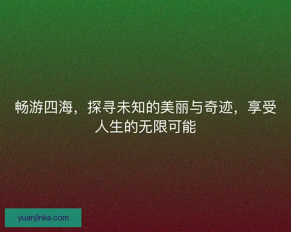 畅游四海，探寻未知的美丽与奇迹，享受人生的无限可能