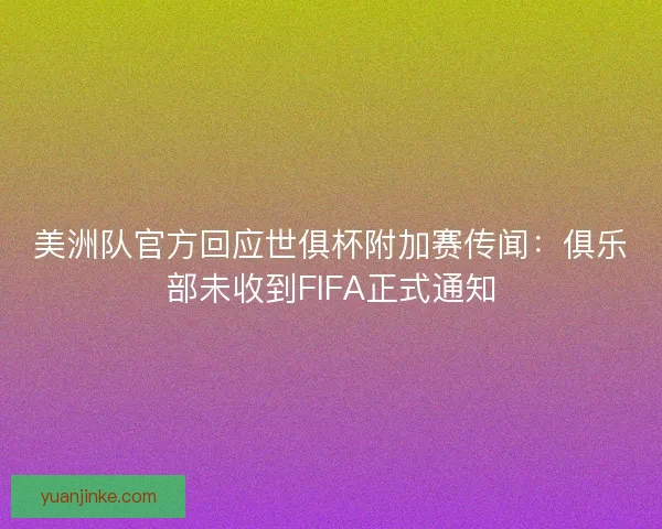 美洲队官方回应世俱杯附加赛传闻：俱乐部未收到FIFA正式通知
