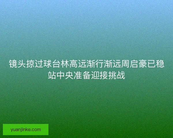 镜头掠过球台林高远渐行渐远周启豪已稳站中央准备迎接挑战