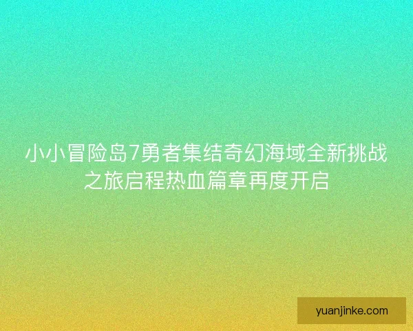 小小冒险岛7勇者集结奇幻海域全新挑战之旅启程热血篇章再度开启